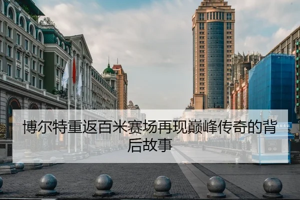 博尔特重返百米赛场再现巅峰传奇的背后故事